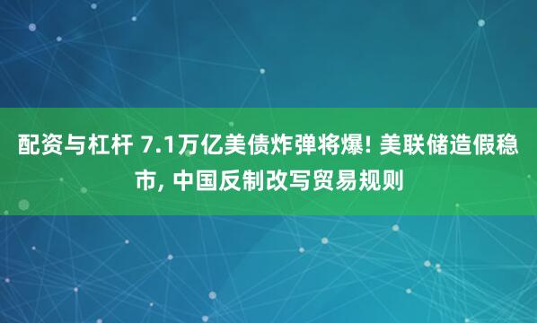 配资与杠杆 7.1万亿美债炸弹将爆! 美联储造假稳市, 中国反制改写贸易规则