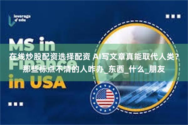 在线炒股配资选择配资 AI写文章真能取代人类？那些标点不清的人咋办_东西_什么_朋友