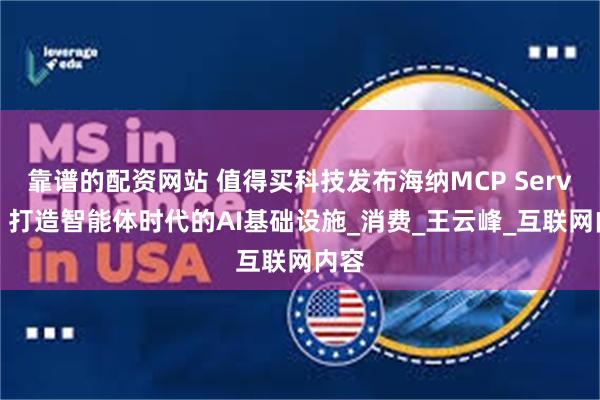 靠谱的配资网站 值得买科技发布海纳MCP Server：打造智能体时代的AI基础设施_消费_王云峰_互联网内容
