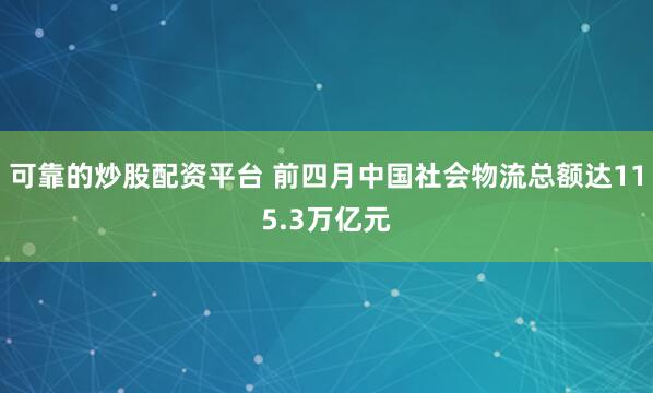 可靠的炒股配资平台 前四月中国社会物流总额达115.3万亿元