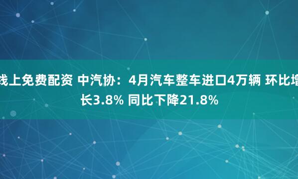 线上免费配资 中汽协：4月汽车整车进口4万辆 环比增长3.8% 同比下降21.8%