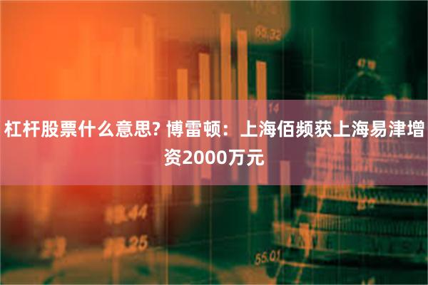 杠杆股票什么意思? 博雷顿：上海佰频获上海易津增资2000万元