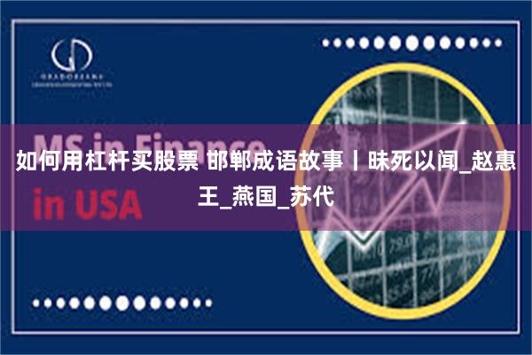 如何用杠杆买股票 邯郸成语故事丨昧死以闻_赵惠王_燕国_苏代