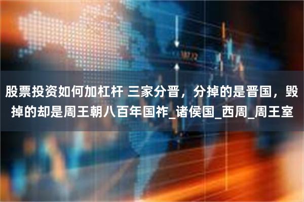 股票投资如何加杠杆 三家分晋，分掉的是晋国，毁掉的却是周王朝八百年国祚_诸侯国_西周_周王室