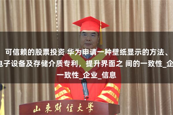 可信赖的股票投资 华为申请一种壁纸显示的方法、装置、电子设备及存储介质专利，提升界面之 间的一致性_企业_信息