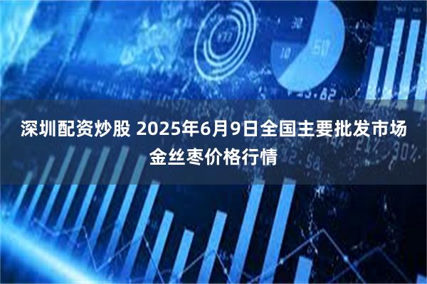 深圳配资炒股 2025年6月9日全国主要批发市场金丝枣价格行情
