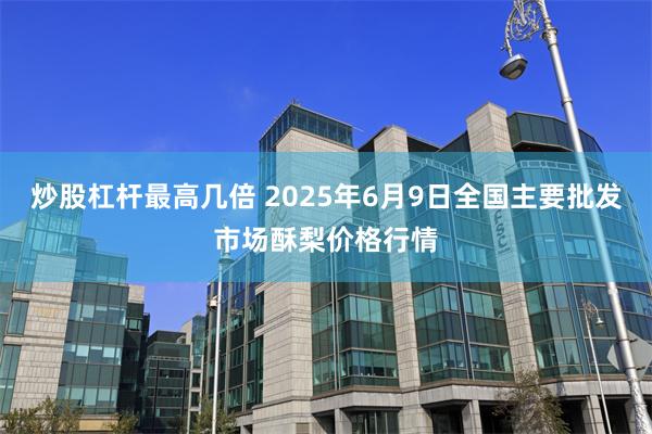 炒股杠杆最高几倍 2025年6月9日全国主要批发市场酥梨价格行情