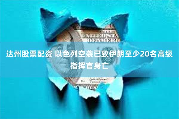 达州股票配资 以色列空袭已致伊朗至少20名高级指挥官身亡