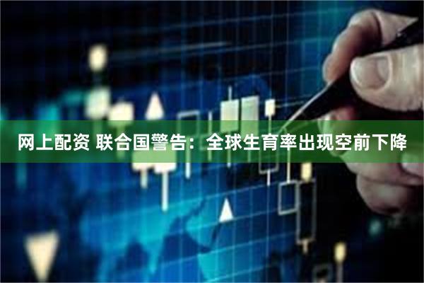 网上配资 联合国警告：全球生育率出现空前下降