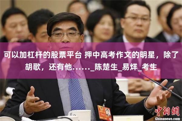 可以加杠杆的股票平台 押中高考作文的明星，除了胡歌，还有他……_陈楚生_易烊_考生