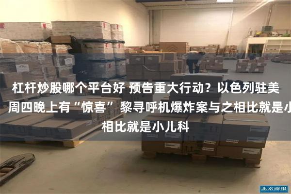杠杆炒股哪个平台好 预告重大行动？以色列驻美大使：周四晚上有“惊喜” 黎寻呼机爆炸案与之相比就是小儿科
