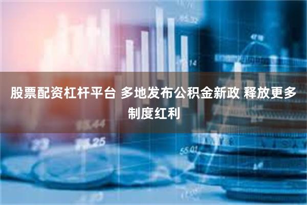 股票配资杠杆平台 多地发布公积金新政 释放更多制度红利