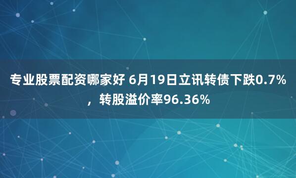 专业股票配资哪家好 6月19日立讯转债下跌0.7%，转股溢价率96.36%