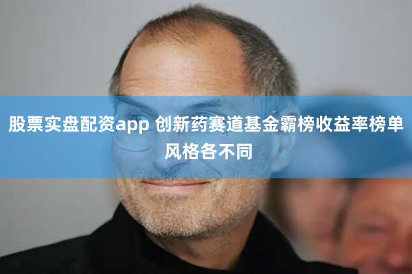 股票实盘配资app 创新药赛道基金霸榜收益率榜单 风格各不同