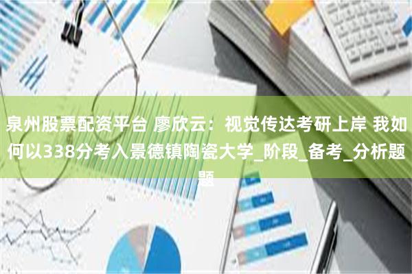 泉州股票配资平台 廖欣云：视觉传达考研上岸 我如何以338分考入景德镇陶瓷大学_阶段_备考_分析题