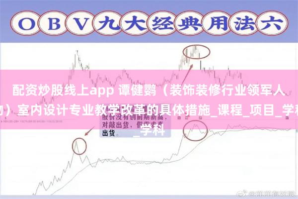 配资炒股线上app 谭健鹦（装饰装修行业领军人物）室内设计专业教学改革的具体措施_课程_项目_学科