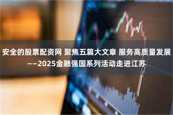 安全的股票配资网 聚焦五篇大文章 服务高质量发展——2025金融强国系列活动走进江苏