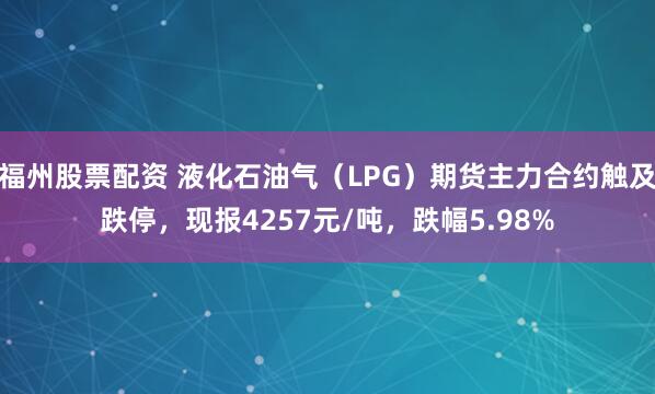 福州股票配资 液化石油气（LPG）期货主力合约触及跌停，现报4257元/吨，跌幅5.98%