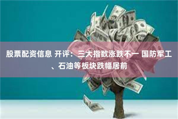 股票配资信息 开评：三大指数涨跌不一 国防军工、石油等板块跌幅居前