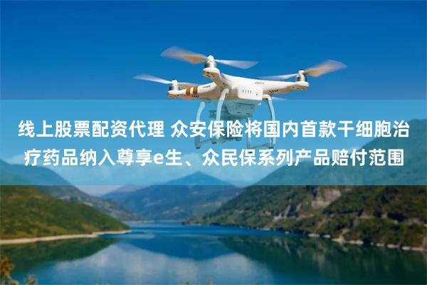 线上股票配资代理 众安保险将国内首款干细胞治疗药品纳入尊享e生、众民保系列产品赔付范围