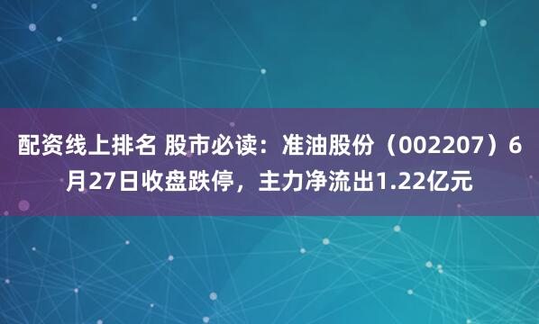 配资线上排名 股市必读：准油股份（002207）6月27日收盘跌停，主力净流出1.22亿元