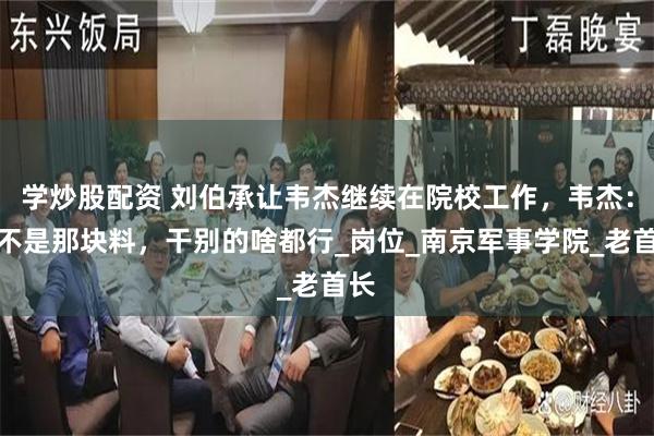 学炒股配资 刘伯承让韦杰继续在院校工作，韦杰：我不是那块料，干别的啥都行_岗位_南京军事学院_老首长