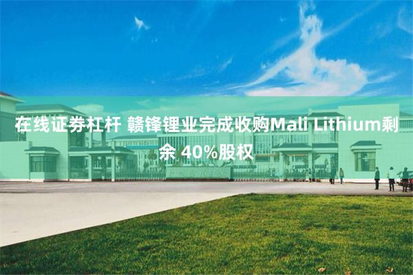 在线证劵杠杆 赣锋锂业完成收购Mali Lithium剩余 40%股权