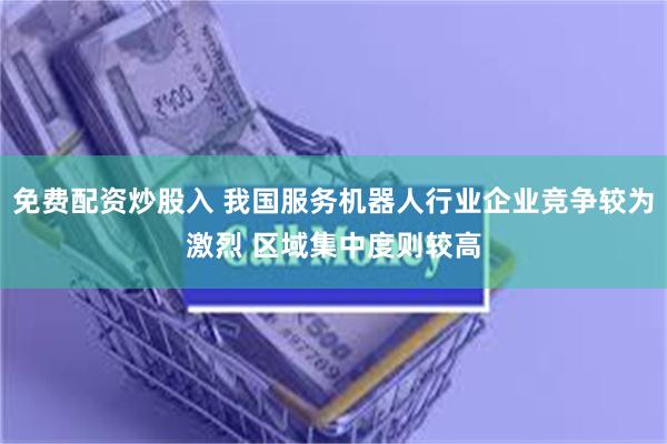 免费配资炒股入 我国服务机器人行业企业竞争较为激烈 区域集中度则较高
