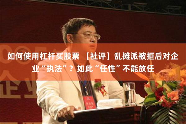 如何使用杠杆买股票 【社评】乱摊派被拒后对企业“执法”？如此“任性”不能放任